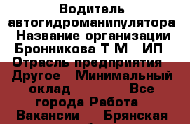 Водитель автогидроманипулятора › Название организации ­ Бронникова Т.М., ИП › Отрасль предприятия ­ Другое › Минимальный оклад ­ 30 000 - Все города Работа » Вакансии   . Брянская обл.